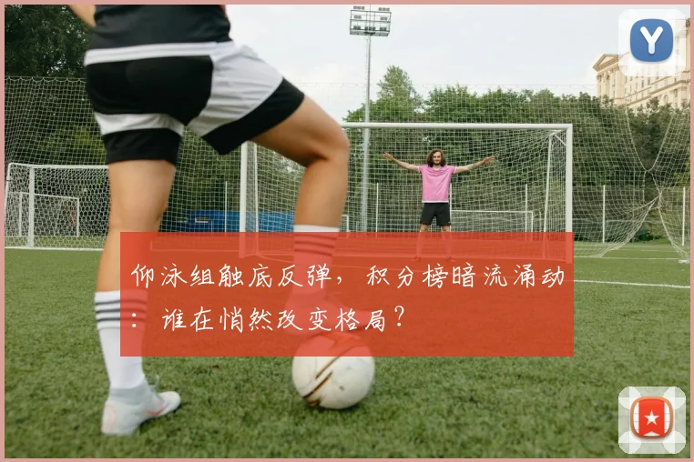 仰泳组触底反弹，积分榜暗流涌动：谁在悄然改变格局？