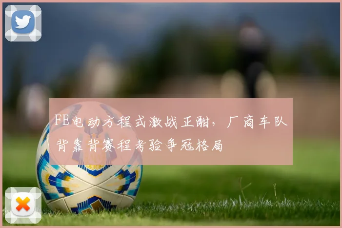 FE电动方程式激战正酣，厂商车队背靠背赛程考验争冠格局