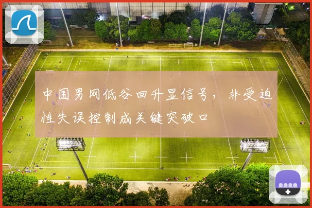 中国男网低谷回升显信号，非受迫性失误控制成关键突破口