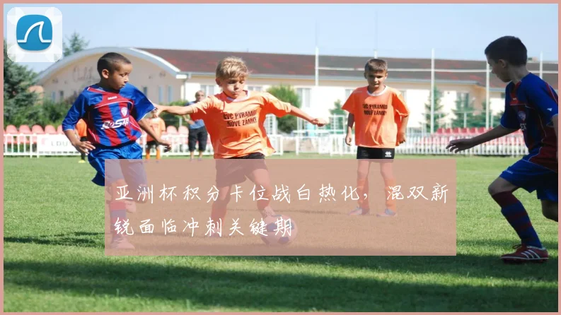 亚洲杯积分卡位战白热化，混双新锐面临冲刺关键期