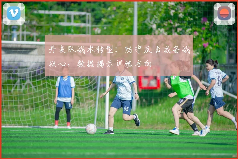 丹麦队战术转型：防守反击成备战核心，数据揭示训练方向
