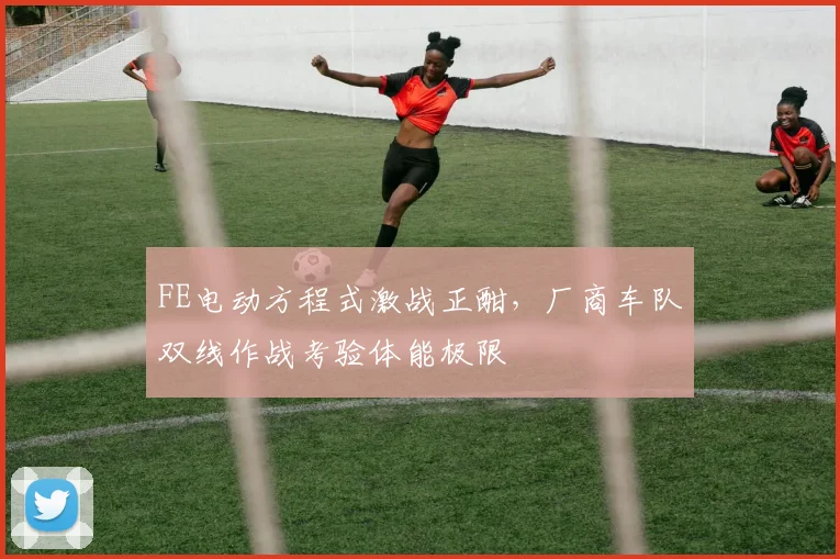 FE电动方程式激战正酣，厂商车队双线作战考验体能极限