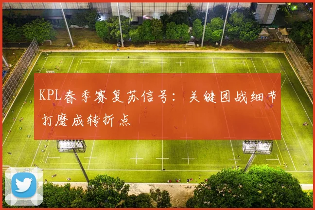 KPL春季赛复苏信号：关键团战细节打磨成转折点