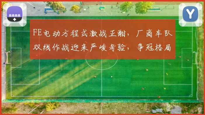 FE电动方程式激战正酣，厂商车队双线作战迎来严峻考验，争冠格局悄然生变