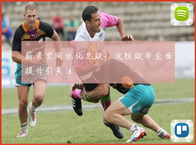 薪资空间优化见效，攻防效率全面提升引关注
