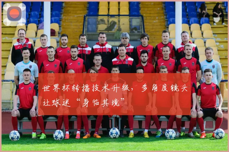 世界杯转播技术升级，多角度镜头让球迷“身临其境”