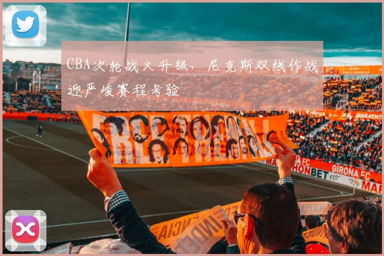 CBA次轮战火升级，尼克斯双线作战迎严峻赛程考验