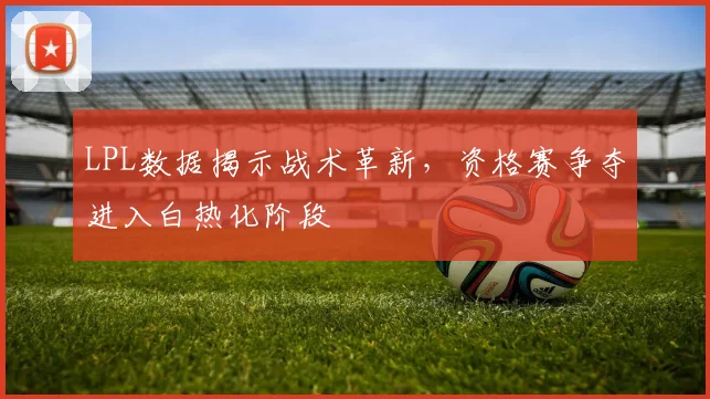 LPL数据揭示战术革新，资格赛争夺进入白热化阶段