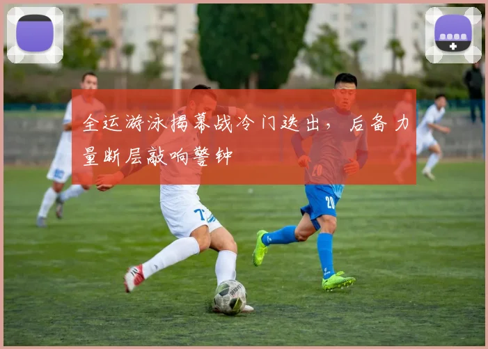 全运游泳揭幕战冷门迭出，后备力量断层敲响警钟