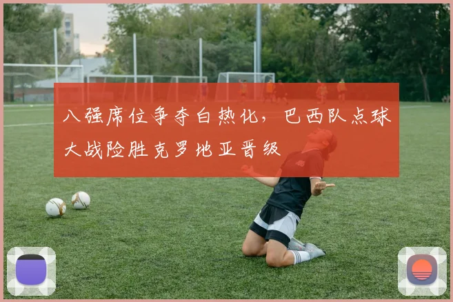 八强席位争夺白热化，巴西队点球大战险胜克罗地亚晋级