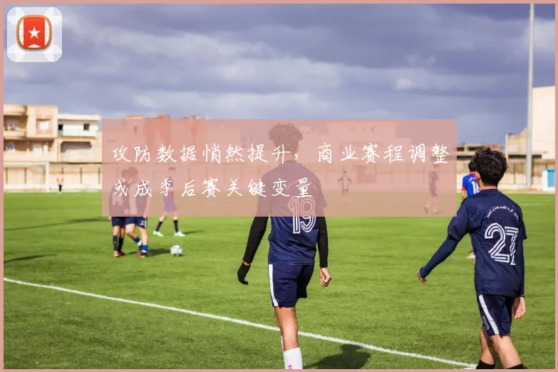 攻防数据悄然提升，商业赛程调整或成季后赛关键变量