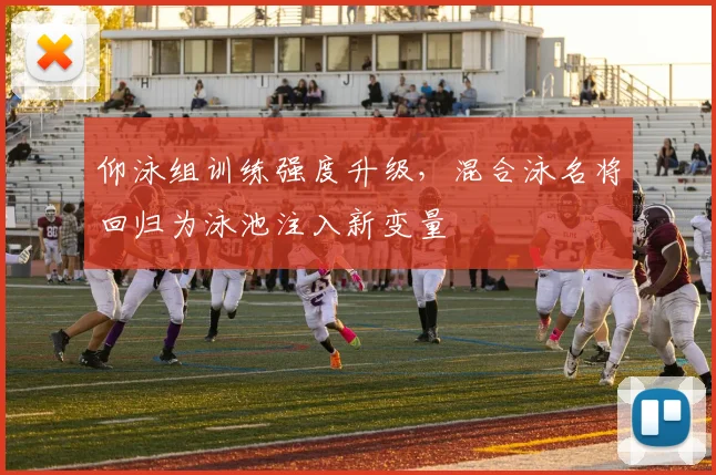 仰泳组训练强度升级，混合泳名将回归为泳池注入新变量