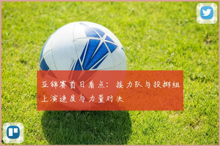 亚锦赛首日看点：接力队与投掷组上演速度与力量对决