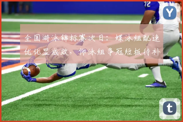 全国游泳锦标赛次日：蝶泳组配速优化显成效，仰泳组争冠短板待补强