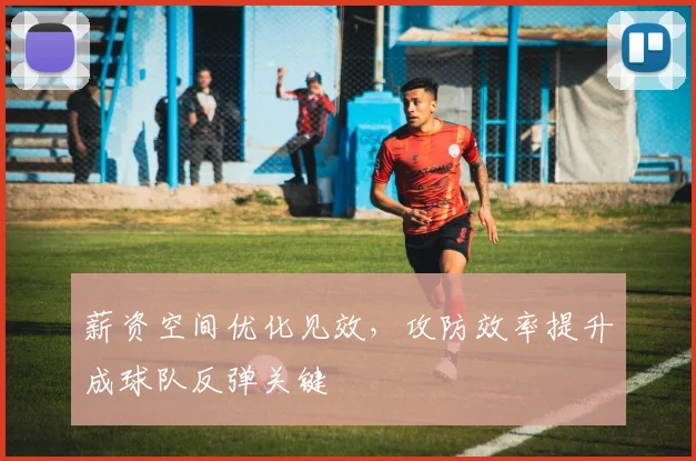 薪资空间优化见效，攻防效率提升成球队反弹关键