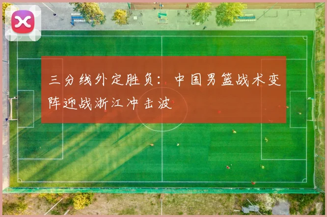 三分线外定胜负：中国男篮战术变阵迎战浙江冲击波