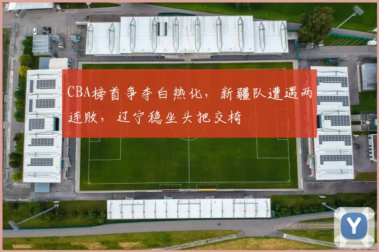 CBA榜首争夺白热化，新疆队遭遇两连败，辽宁稳坐头把交椅