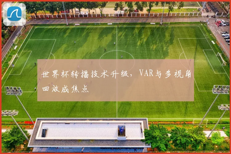 世界杯转播技术升级，VAR与多视角回放成焦点