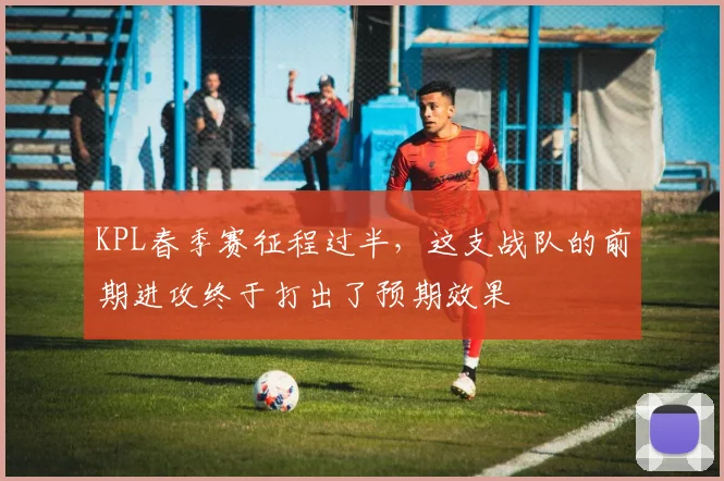 KPL春季赛征程过半，这支战队的前期进攻终于打出了预期效果