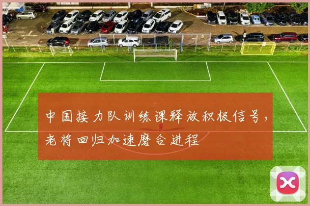 中国接力队训练课释放积极信号，老将回归加速磨合进程