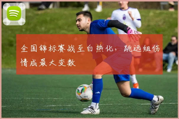 全国锦标赛战至白热化，跳远组伤情成最大变数