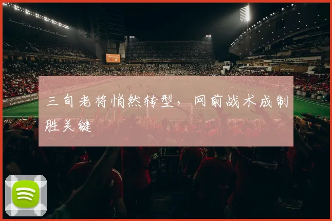 三旬老将悄然转型，网前战术成制胜关键