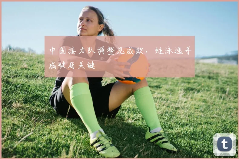 中国接力队调整见成效，蛙泳选手成破局关键