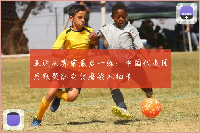 亚运决赛前最后一练，中国代表团用默契配合打磨战术细节
