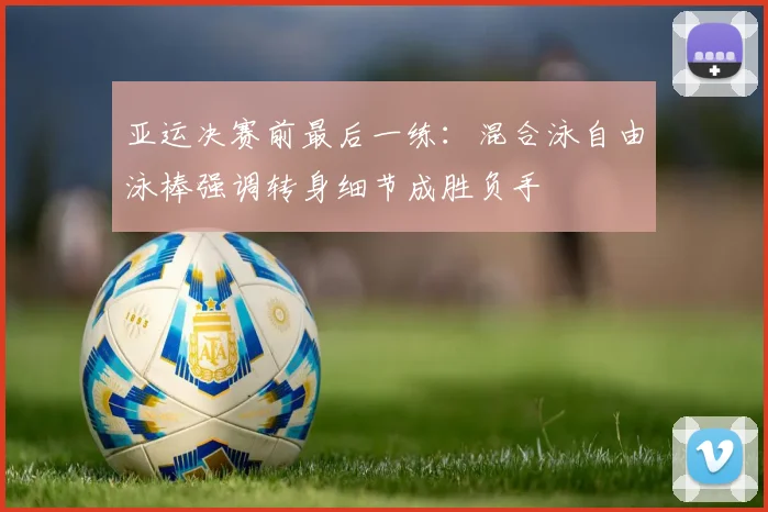 亚运决赛前最后一练：混合泳自由泳棒强调转身细节成胜负手