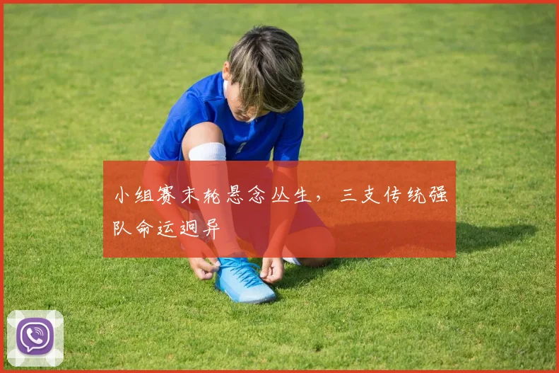 小组赛末轮悬念丛生，三支传统强队命运迥异