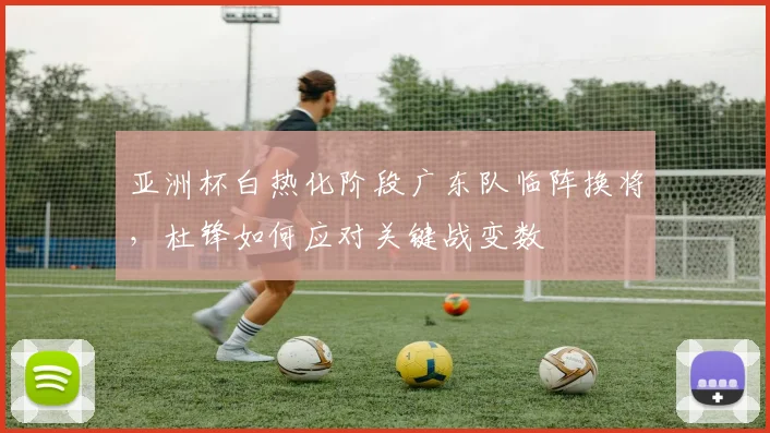 亚洲杯白热化阶段广东队临阵换将，杜锋如何应对关键战变数